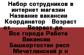 Набор сотрудников в интернет-магазин › Название вакансии ­ Координатор › Возраст от ­ 14 › Возраст до ­ 80 - Все города Работа » Вакансии   . Башкортостан респ.,Мечетлинский р-н